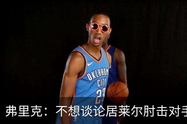 弗里克：不想谈论居莱尔肘击对手的事；拉菲尼亚明天能首发